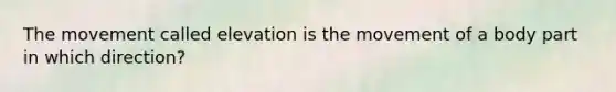 The movement called elevation is the movement of a body part in which direction?