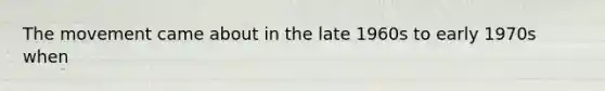 The movement came about in the late 1960s to early 1970s when