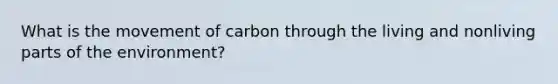 What is the movement of carbon through the living and nonliving parts of the environment?