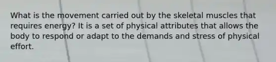 What is the movement carried out by the skeletal muscles that requires energy? It is a set of physical attributes that allows the body to respond or adapt to the demands and stress of physical effort.
