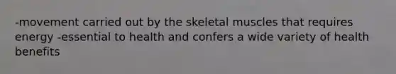-movement carried out by the skeletal muscles that requires energy -essential to health and confers a wide variety of health benefits