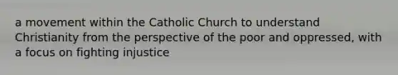 a movement within the Catholic Church to understand Christianity from the perspective of the poor and oppressed, with a focus on fighting injustice