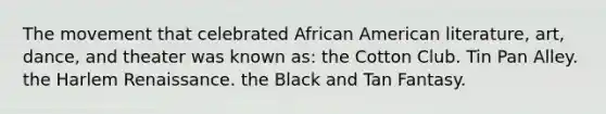 The movement that celebrated African American literature, art, dance, and theater was known as: the Cotton Club. Tin Pan Alley. the Harlem Renaissance. the Black and Tan Fantasy.