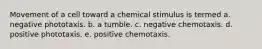 Movement of a cell toward a chemical stimulus is termed a. negative phototaxis. b. a tumble. c. negative chemotaxis. d. positive phototaxis. e. positive chemotaxis.