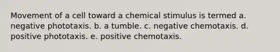 Movement of a cell toward a chemical stimulus is termed a. negative phototaxis. b. a tumble. c. negative chemotaxis. d. positive phototaxis. e. positive chemotaxis.