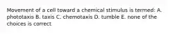 Movement of a cell toward a chemical stimulus is termed: A. phototaxis B. taxis C. chemotaxis D. tumble E. none of the choices is correct