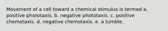 Movement of a cell toward a chemical stimulus is termed a. positive phototaxis. b. negative phototaxis. c. positive chemotaxis. d. negative chemotaxis. e. a tumble.