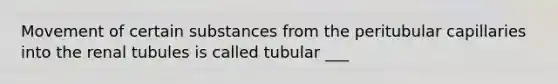 Movement of certain substances from the peritubular capillaries into the renal tubules is called tubular ___