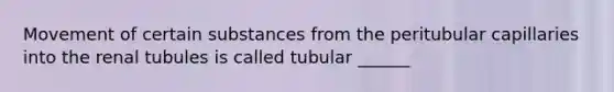 Movement of certain substances from the peritubular capillaries into the renal tubules is called tubular ______