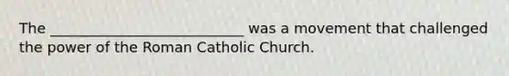 The ___________________________ was a movement that challenged the power of the Roman Catholic Church.