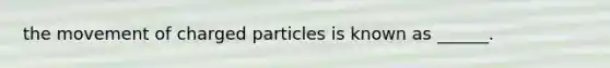 the movement of charged particles is known as ______.