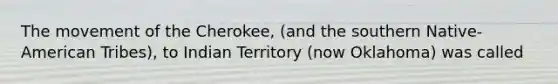 The movement of the Cherokee, (and the southern Native-American Tribes), to Indian Territory (now Oklahoma) was called