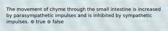 The movement of chyme through the small intestine is increased by parasympathetic impulses and is inhibited by sympathetic impulses. ⊚ true ⊚ false