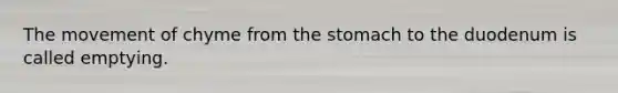 The movement of chyme from the stomach to the duodenum is called emptying.