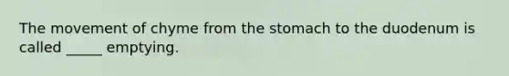 The movement of chyme from the stomach to the duodenum is called _____ emptying.