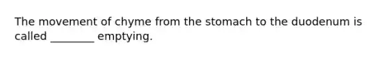 The movement of chyme from the stomach to the duodenum is called ________ emptying.