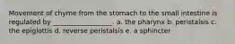 Movement of chyme from the stomach to the small intestine is regulated by __________________. a. the pharynx b. peristalsis c. the epiglottis d. reverse peristalsis e. a sphincter