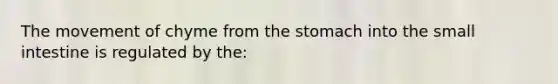 The movement of chyme from the stomach into the small intestine is regulated by the: