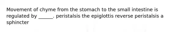 Movement of chyme from the stomach to the small intestine is regulated by ______. peristalsis the epiglottis reverse peristalsis a sphincter