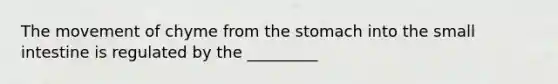 The movement of chyme from the stomach into the small intestine is regulated by the _________
