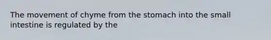 The movement of chyme from the stomach into the small intestine is regulated by the