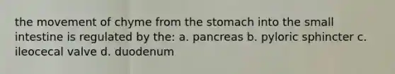 the movement of chyme from the stomach into the small intestine is regulated by the: a. pancreas b. pyloric sphincter c. ileocecal valve d. duodenum