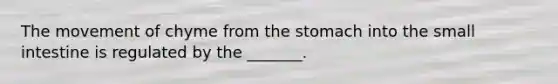 The movement of chyme from the stomach into the small intestine is regulated by the _______.
