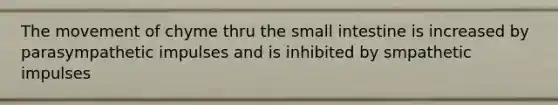 The movement of chyme thru <a href='https://www.questionai.com/knowledge/kt623fh5xn-the-small-intestine' class='anchor-knowledge'>the small intestine</a> is increased by parasympathetic impulses and is inhibited by smpathetic impulses