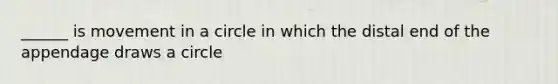 ______ is movement in a circle in which the distal end of the appendage draws a circle