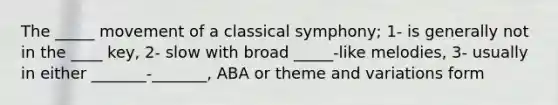 The _____ movement of a classical symphony; 1- is generally not in the ____ key, 2- slow with broad _____-like melodies, 3- usually in either _______-_______, ABA or theme and variations form