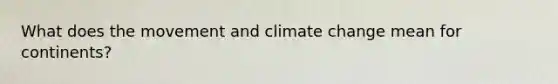 What does the movement and climate change mean for continents?