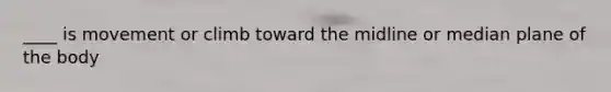 ____ is movement or climb toward the midline or median plane of the body