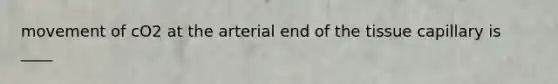 movement of cO2 at the arterial end of the tissue capillary is ____