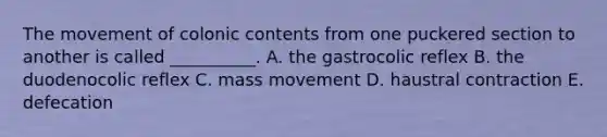 The movement of colonic contents from one puckered section to another is called __________. A. the gastrocolic reflex B. the duodenocolic reflex C. mass movement D. haustral contraction E. defecation