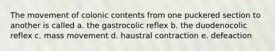 The movement of colonic contents from one puckered section to another is called a. the gastrocolic reflex b. the duodenocolic reflex c. mass movement d. haustral contraction e. defeaction