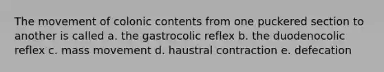 The movement of colonic contents from one puckered section to another is called a. the gastrocolic reflex b. the duodenocolic reflex c. mass movement d. haustral contraction e. defecation