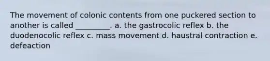 The movement of colonic contents from one puckered section to another is called _________. a. the gastrocolic reflex b. the duodenocolic reflex c. mass movement d. haustral contraction e. defeaction