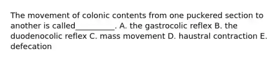 The movement of colonic contents from one puckered section to another is called__________. A. the gastrocolic reflex B. the duodenocolic reflex C. mass movement D. haustral contraction E. defecation