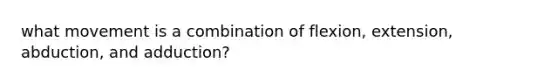 what movement is a combination of flexion, extension, abduction, and adduction?