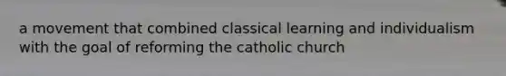 a movement that combined classical learning and individualism with the goal of reforming the catholic church