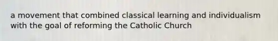 a movement that combined classical learning and individualism with the goal of reforming the Catholic Church