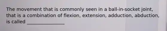 The movement that is commonly seen in a ball-in-socket joint, that is a combination of flexion, extension, adduction, abduction, is called ________________