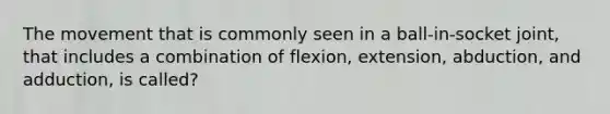 The movement that is commonly seen in a ball-in-socket joint, that includes a combination of flexion, extension, abduction, and adduction, is called?