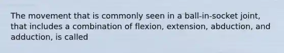 The movement that is commonly seen in a ball-in-socket joint, that includes a combination of flexion, extension, abduction, and adduction, is called