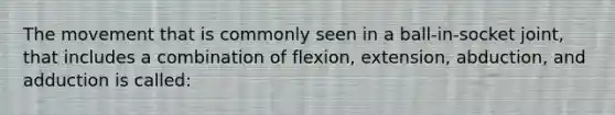 The movement that is commonly seen in a ball-in-socket joint, that includes a combination of flexion, extension, abduction, and adduction is called: