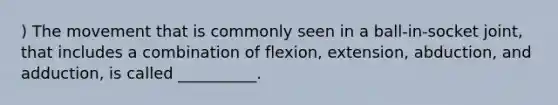 ) The movement that is commonly seen in a ball-in-socket joint, that includes a combination of flexion, extension, abduction, and adduction, is called __________.