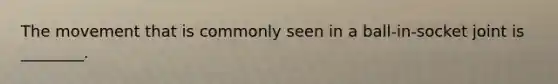 The movement that is commonly seen in a ball-in-socket joint is ________.