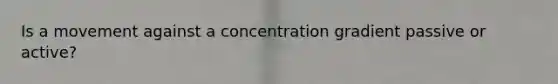 Is a movement against a concentration gradient passive or active?