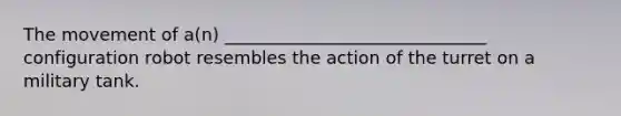 The movement of a(n) ______________________________ configuration robot resembles the action of the turret on a military tank.