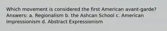 Which movement is considered the first American avant-garde? Answers: a. Regionalism b. the Ashcan School c. American Impressionism d. Abstract Expressionism